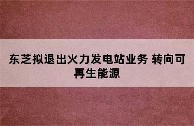 东芝拟退出火力发电站业务 转向可再生能源